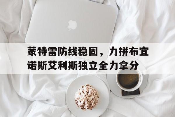 米兰体育app-蒙特雷防线稳固，力拼布宜诺斯艾利斯独立全力拿分的简单介绍